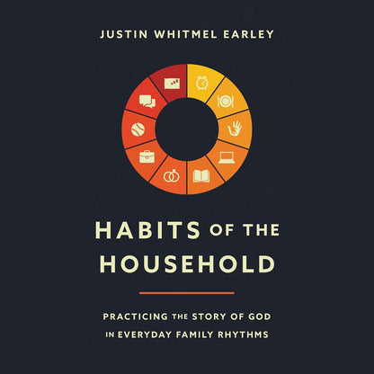 Habits of the Household: Practicing the Story of God in Everyday Family Rhythms by Justin Whitmel Earley
