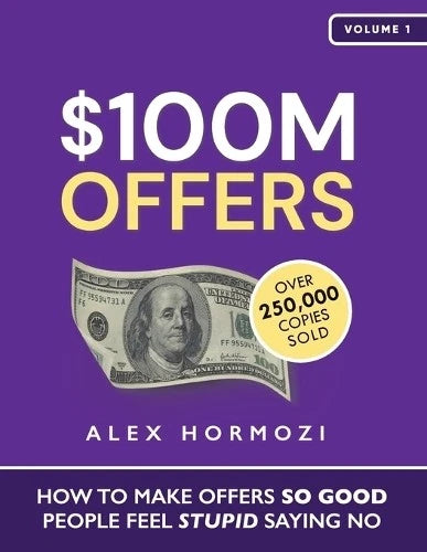 $100M Offers: How To Make Offers So Good People Feel Stupid Saying No by Alex Hormozi